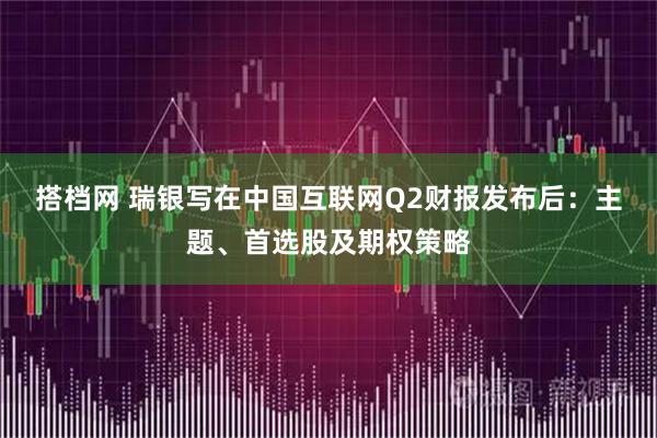 搭档网 瑞银写在中国互联网Q2财报发布后:主题、首选股及期权策略