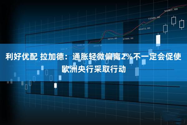 利好优配 拉加德：通胀轻微偏离2%不一定会促使欧洲央行采取行动