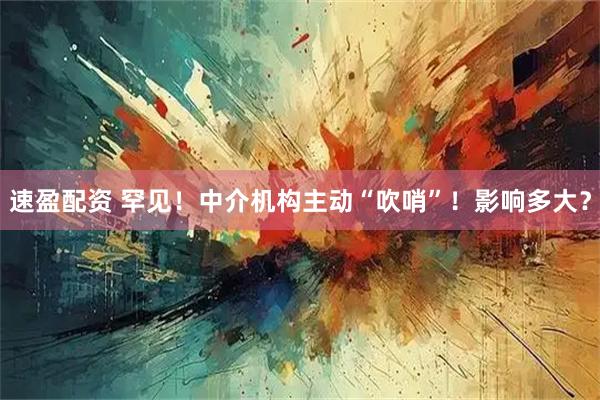 速盈配资 罕见！中介机构主动“吹哨”！影响多大？