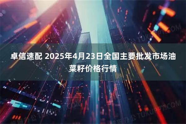 卓信速配 2025年4月23日全国主要批发市场油菜籽价格行情