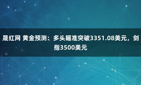 晟红网 黄金预测：多头瞄准突破3351.08美元，剑指3500美元