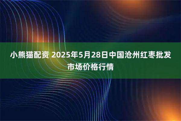 小熊猫配资 2025年5月28日中国沧州红枣批发市场价格行情