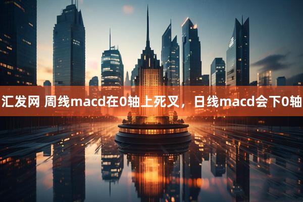 汇发网 周线macd在0轴上死叉，日线macd会下0轴