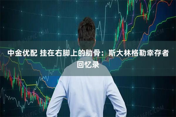 中金优配 挂在右脚上的肋骨：斯大林格勒幸存者回忆录