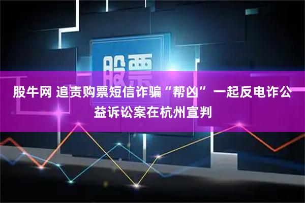 股牛网 追责购票短信诈骗“帮凶” 一起反电诈公益诉讼案在杭州宣判