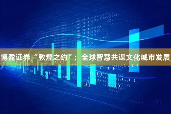 博盈证券 “敦煌之约”：全球智慧共谋文化城市发展