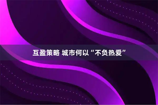 互盈策略 城市何以“不负热爱”