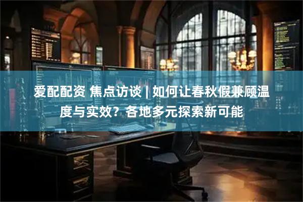 爱配配资 焦点访谈 | 如何让春秋假兼顾温度与实效？各地多元探索新可能