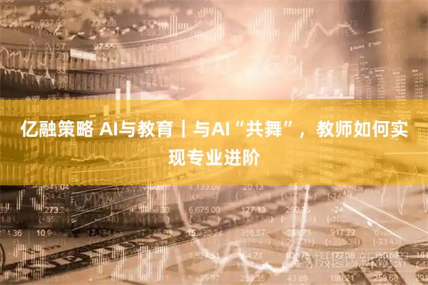 亿融策略 AI与教育｜与AI“共舞”，教师如何实现专业进阶