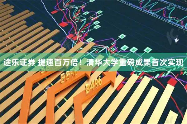 途乐证券 提速百万倍!清华大学重磅成果首次实现