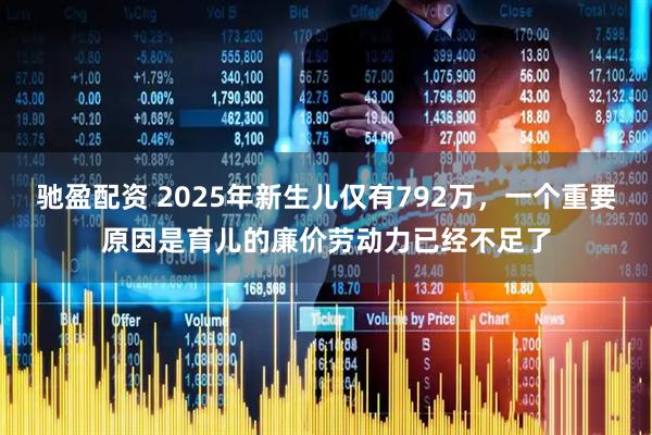 驰盈配资 2025年新生儿仅有792万，一个重要原因是育儿的廉价劳动力已经不足了