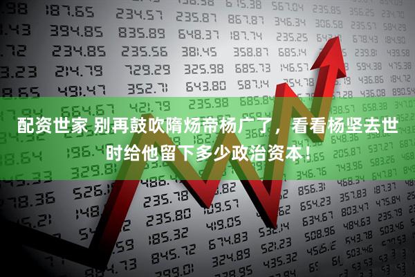 配资世家 别再鼓吹隋炀帝杨广了，看看杨坚去世时给他留下多少政治资本！