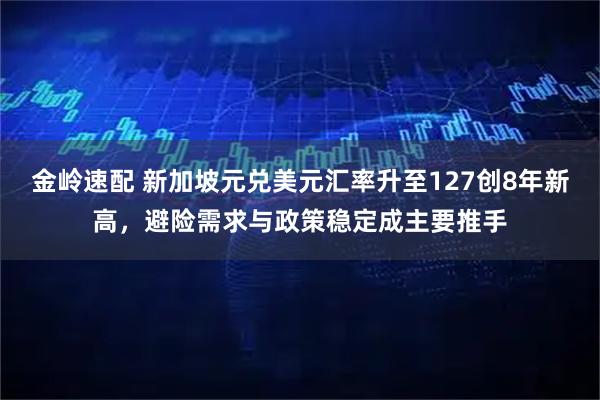 金岭速配 新加坡元兑美元汇率升至127创8年新高，避险需求与政策稳定成主要推手