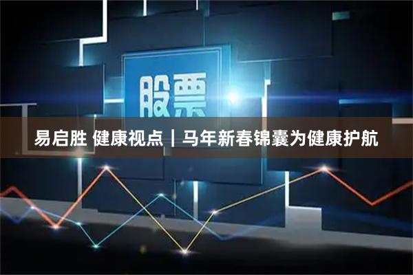易启胜 健康视点｜马年新春锦囊为健康护航