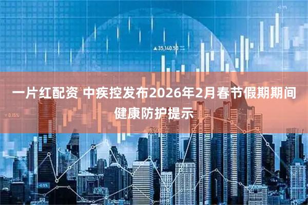 一片红配资 中疾控发布2026年2月春节假期期间健康防护提示
