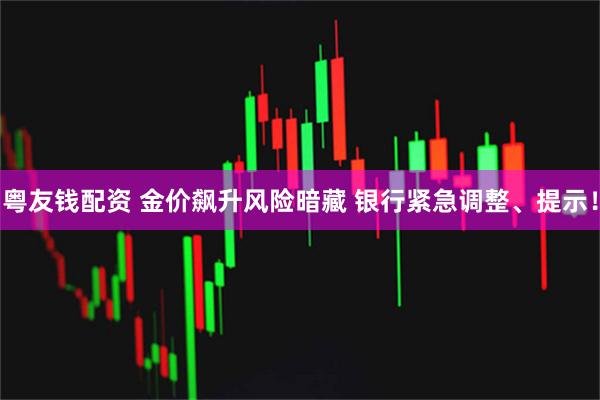粤友钱配资 金价飙升风险暗藏 银行紧急调整、提示！
