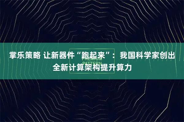 掌乐策略 让新器件“跑起来”：我国科学家创出全新计算架构提升算力