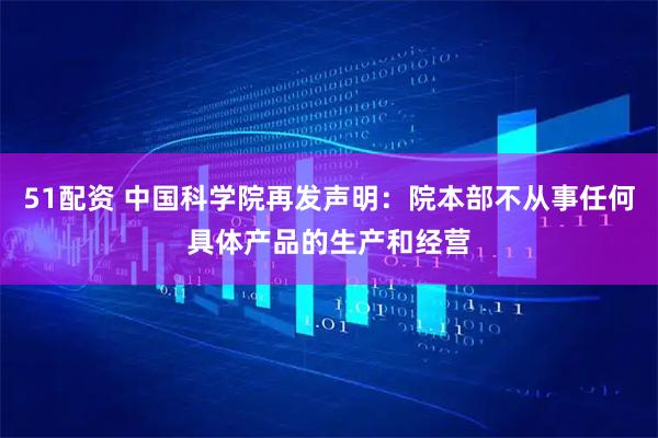 51配资 中国科学院再发声明：院本部不从事任何具体产品的生产和经营