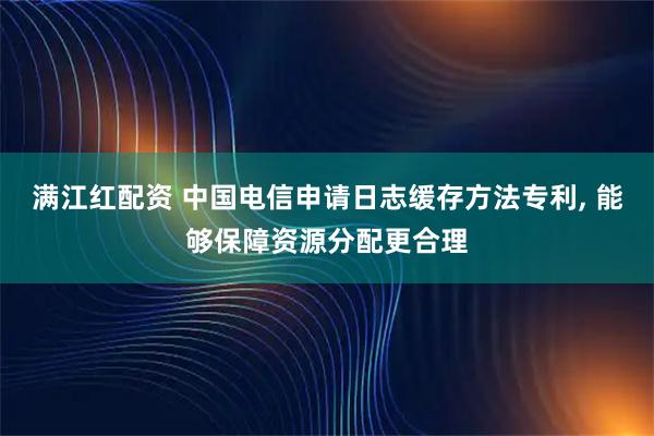 满江红配资 中国电信申请日志缓存方法专利, 能够保障资源分配更合理