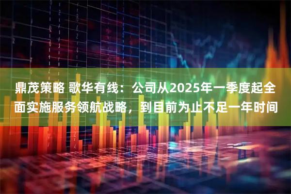 鼎茂策略 歌华有线：公司从2025年一季度起全面实施服务领航战略，到目前为止不足一年时间