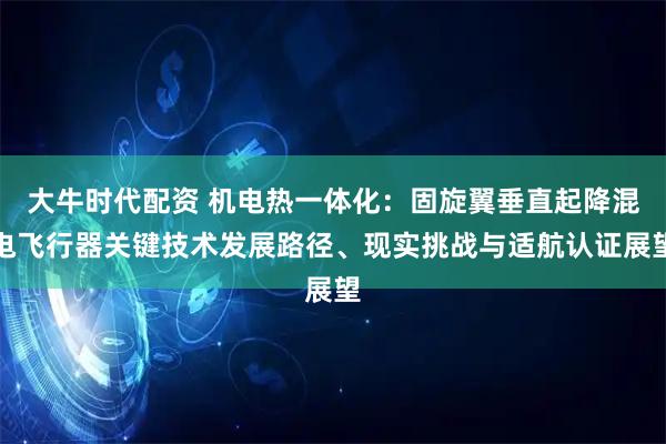 大牛时代配资 机电热一体化：固旋翼垂直起降混电飞行器关键技术发展路径、现实挑战与适航认证展望