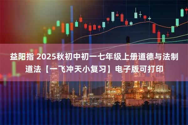 益阳指 2025秋初中初一七年级上册道德与法制道法【一飞冲天小复习】电子版可打印
