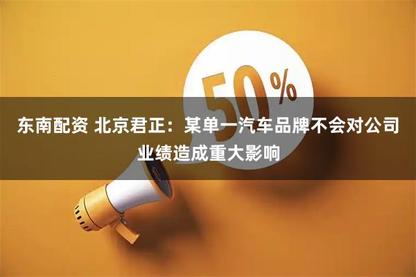 东南配资 北京君正：某单一汽车品牌不会对公司业绩造成重大影响