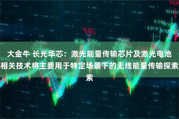 大金牛 长光华芯：激光能量传输芯片及激光电池相关技术将主要用于特定场景下的无线能量传输探索