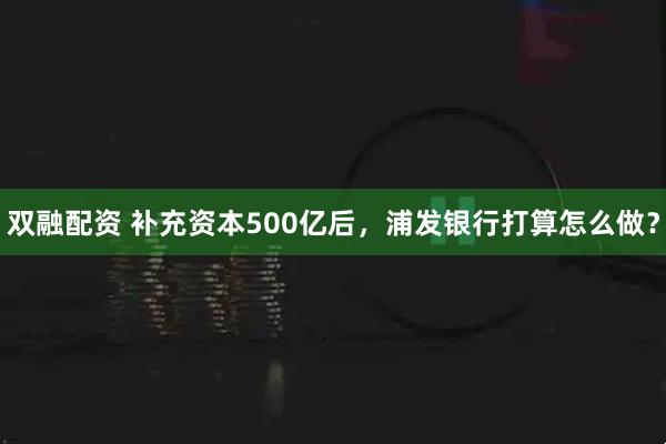 双融配资 补充资本500亿后，浦发银行打算怎么做？