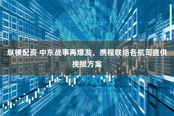 纵横配资 中东战事再爆发，携程联络各航司提供挽损方案