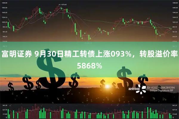 富明证券 9月30日精工转债上涨093%，转股溢价率5868%