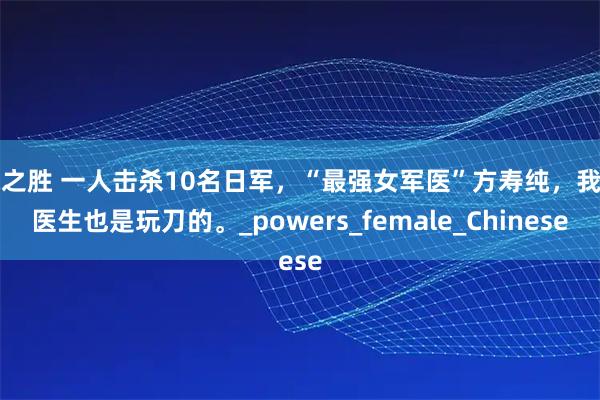 永之胜 一人击杀10名日军，“最强女军医”方寿纯，我们医生也是玩刀的。_powers_female_Chinese