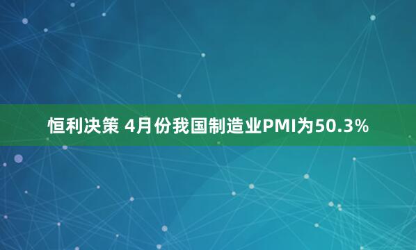 恒利决策 4月份我国制造业PMI为50.3%